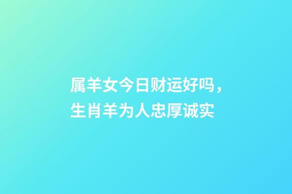 属羊女今日财运好吗，生肖羊为人忠厚诚实-第1张-观点-玄机派