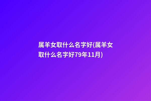 属羊女取什么名字好(属羊女取什么名字好79年11月)