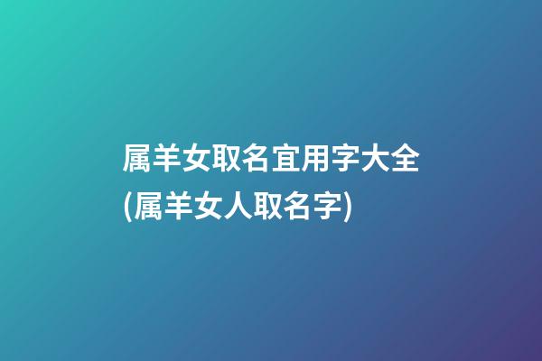 属羊女取名宜用字大全(属羊女人取名字)