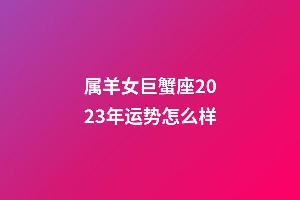 属羊女巨蟹座2023年运势怎么样