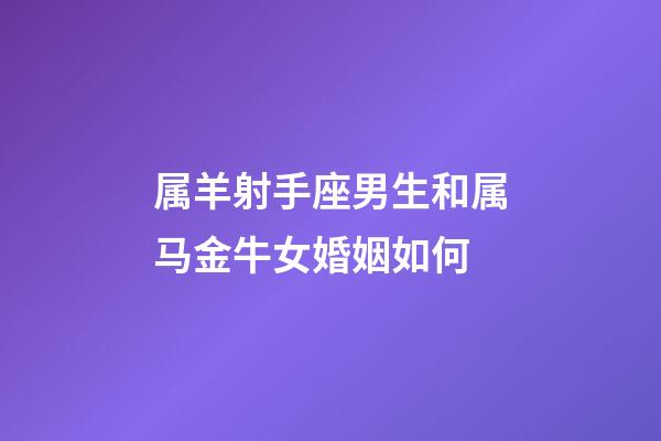 属羊射手座男生和属马金牛女婚姻如何-第1张-星座运势-玄机派