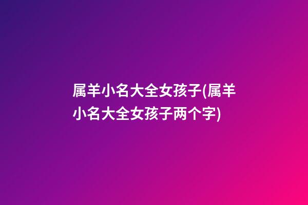 属羊小名大全女孩子(属羊小名大全女孩子两个字)
