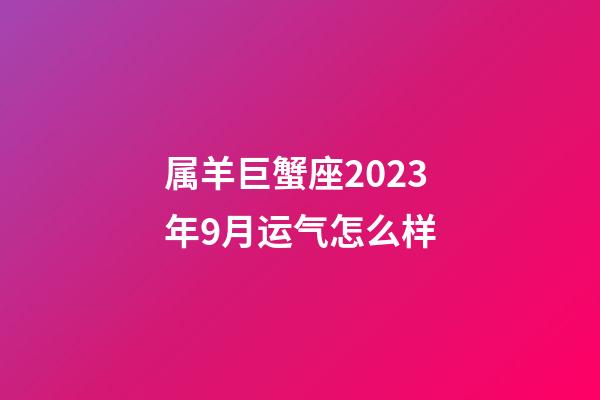 属羊巨蟹座2023年9月运气怎么样-第1张-星座运势-玄机派