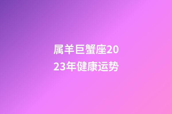 属羊巨蟹座2023年健康运势-第1张-星座运势-玄机派
