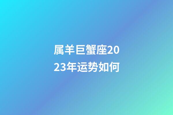 属羊巨蟹座2023年运势如何-第1张-星座运势-玄机派