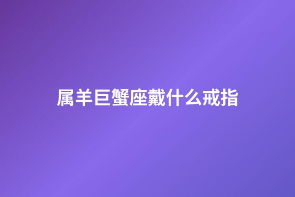 属羊巨蟹座戴什么戒指-第1张-星座运势-玄机派