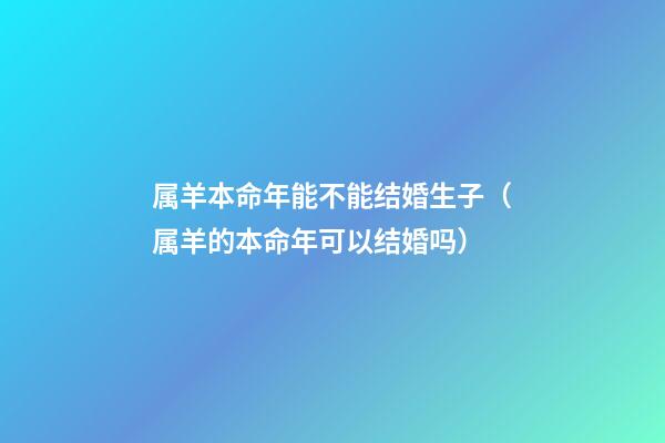 属羊本命年能不能结婚生子（属羊的本命年可以结婚吗）