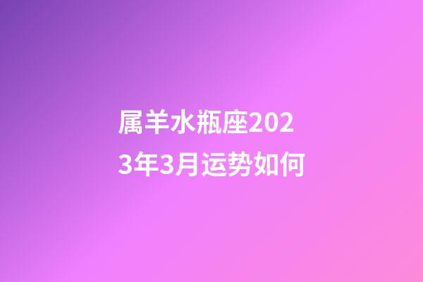 属羊水瓶座2023年3月运势如何-第1张-星座运势-玄机派