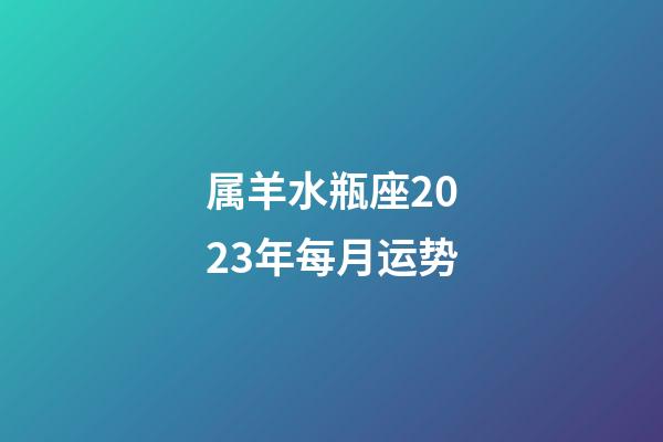 属羊水瓶座2023年每月运势-第1张-星座运势-玄机派