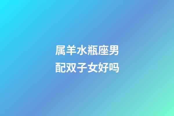 属羊水瓶座男配双子女好吗-第1张-星座运势-玄机派