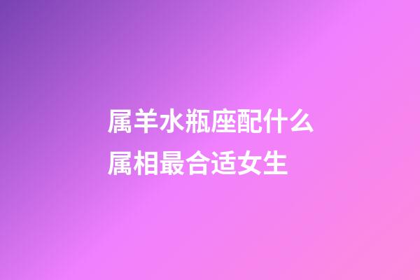 属羊水瓶座配什么属相最合适女生