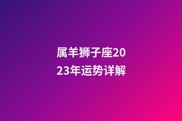 属羊狮子座2023年运势详解-第1张-星座运势-玄机派