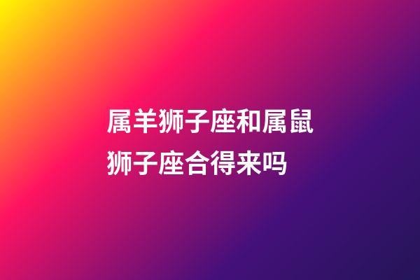 属羊狮子座和属鼠狮子座合得来吗-第1张-星座运势-玄机派