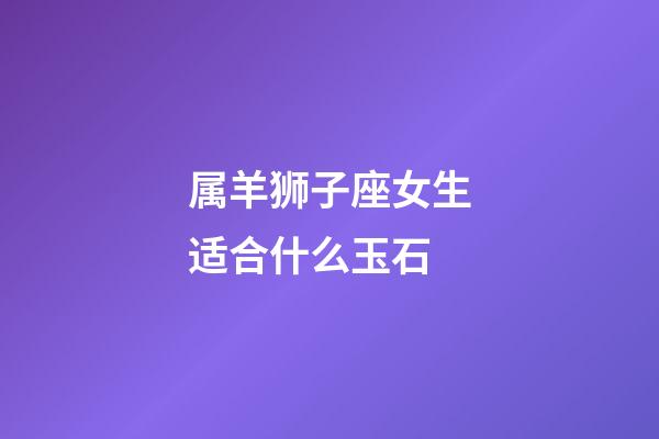 属羊狮子座女生适合什么玉石-第1张-星座运势-玄机派