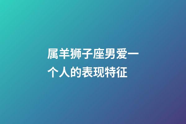 属羊狮子座男爱一个人的表现特征-第1张-星座运势-玄机派