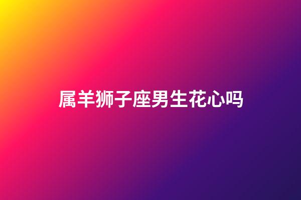 属羊狮子座男生花心吗-第1张-星座运势-玄机派