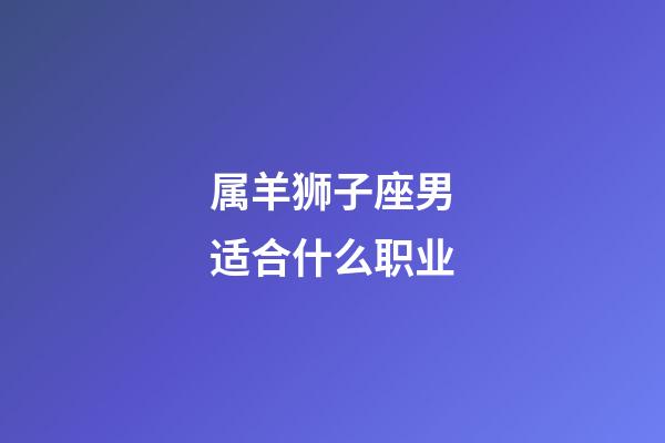 属羊狮子座男适合什么职业-第1张-星座运势-玄机派