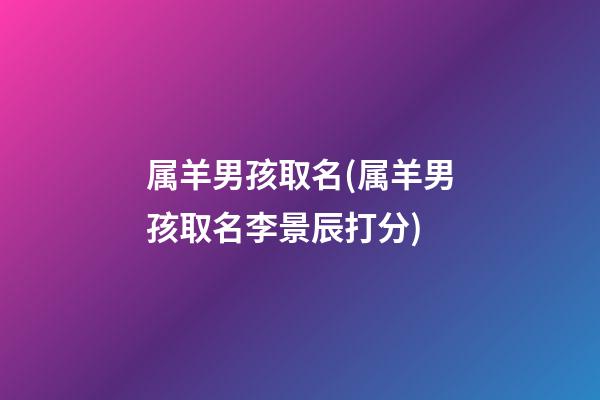 属羊男孩取名(属羊男孩取名李景辰打分)