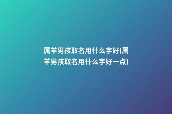 属羊男孩取名用什么字好(属羊男孩取名用什么字好一点)