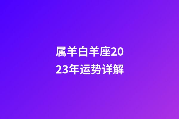 属羊白羊座2023年运势详解-第1张-星座运势-玄机派