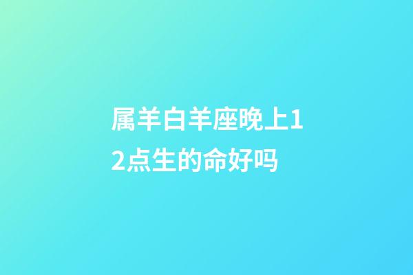 属羊白羊座晚上12点生的命好吗