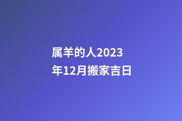 属羊的人2023年12月搬家吉日
