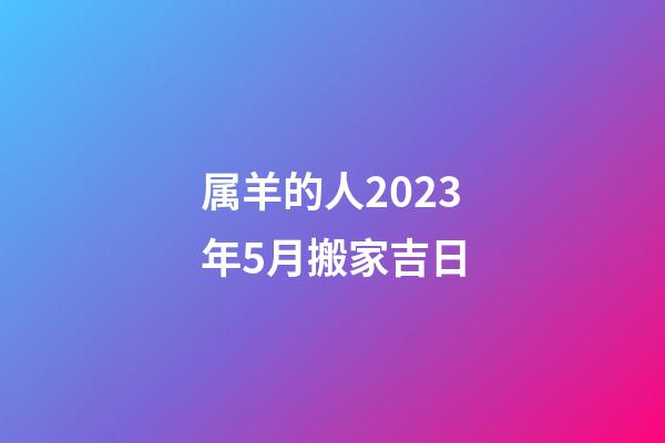 属羊的人2023年5月搬家吉日