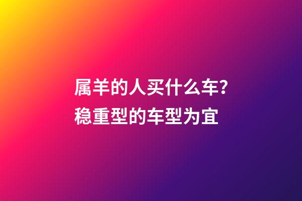 属羊的人买什么车？稳重型的车型为宜