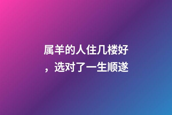 属羊的人住几楼好，选对了一生顺遂