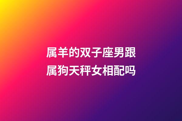 属羊的双子座男跟属狗天秤女相配吗