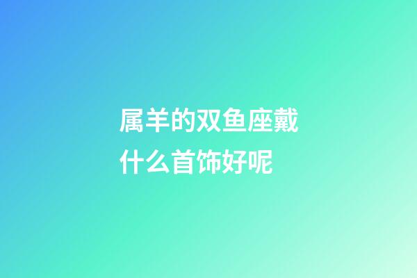 属羊的双鱼座戴什么首饰好呢