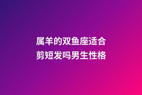 属羊的双鱼座适合剪短发吗男生性格-第1张-星座运势-玄机派
