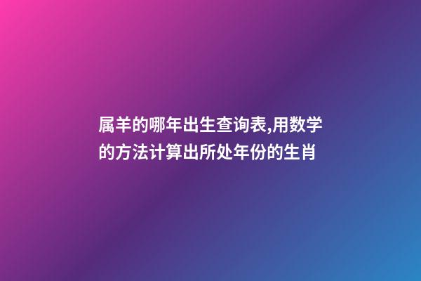 属羊的哪年出生查询表,用数学的方法计算出所处年份的生肖-第1张-观点-玄机派