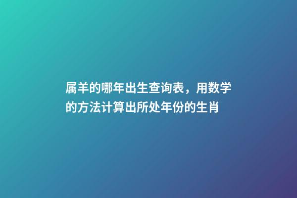 属羊的哪年出生查询表，用数学的方法计算出所处年份的生肖-第1张-观点-玄机派