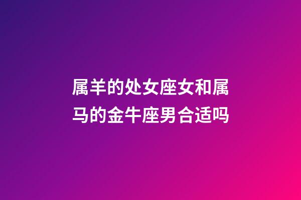 属羊的处女座女和属马的金牛座男合适吗-第1张-星座运势-玄机派
