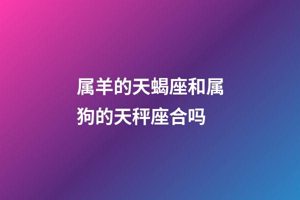 属羊的天蝎座和属狗的天秤座合吗-第1张-星座运势-玄机派