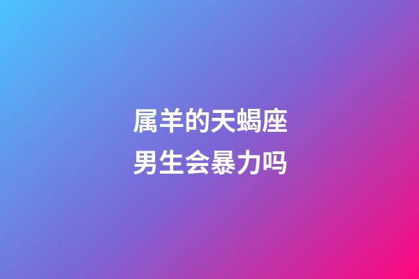 属羊的天蝎座男生会暴力吗-第1张-星座运势-玄机派