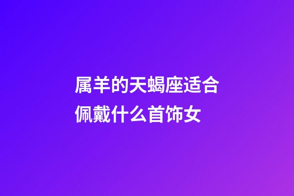 属羊的天蝎座适合佩戴什么首饰女-第1张-星座运势-玄机派