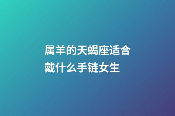 属羊的天蝎座适合戴什么手链女生-第1张-星座运势-玄机派