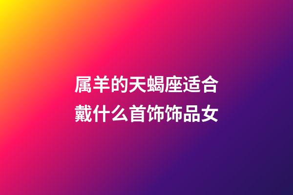 属羊的天蝎座适合戴什么首饰饰品女-第1张-星座运势-玄机派