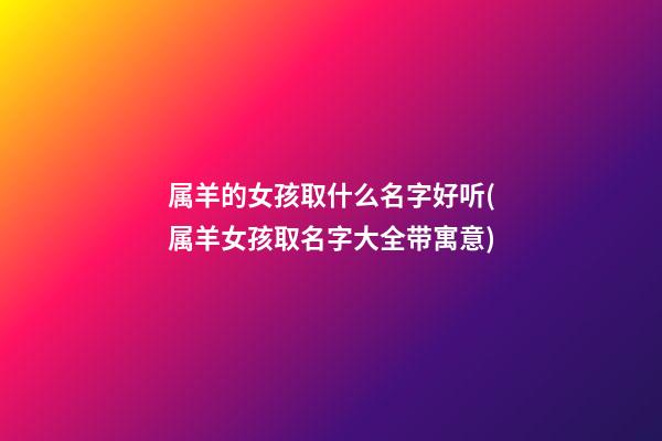 属羊的女孩取什么名字好听(属羊女孩取名字大全带寓意)