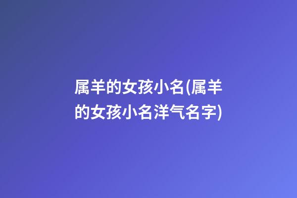 属羊的女孩小名(属羊的女孩小名洋气名字)