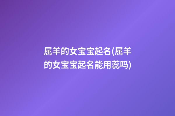 属羊的女宝宝起名(属羊的女宝宝起名能用蕊吗)