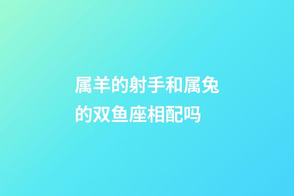 属羊的射手和属兔的双鱼座相配吗-第1张-星座运势-玄机派