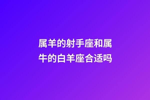 属羊的射手座和属牛的白羊座合适吗-第1张-星座运势-玄机派