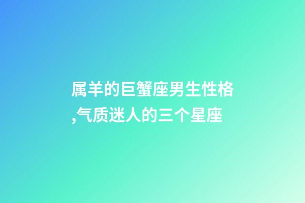 属羊的巨蟹座男生性格,气质迷人的三个星座-第1张-观点-玄机派