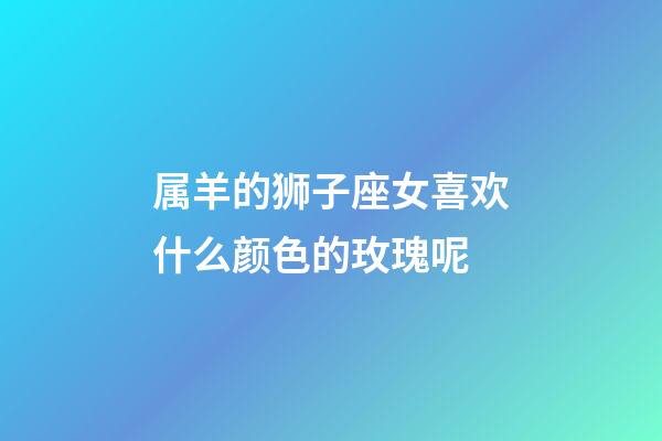 属羊的狮子座女喜欢什么颜色的玫瑰呢