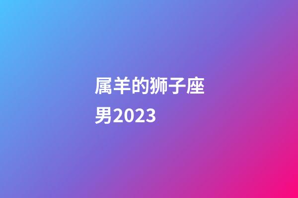 属羊的狮子座男2023-第1张-星座运势-玄机派