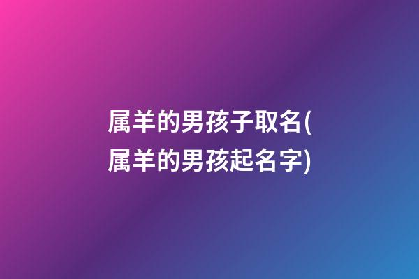 属羊的男孩子取名(属羊的男孩起名字)