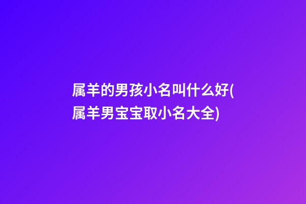 属羊的男孩小名叫什么好(属羊男宝宝取小名大全)